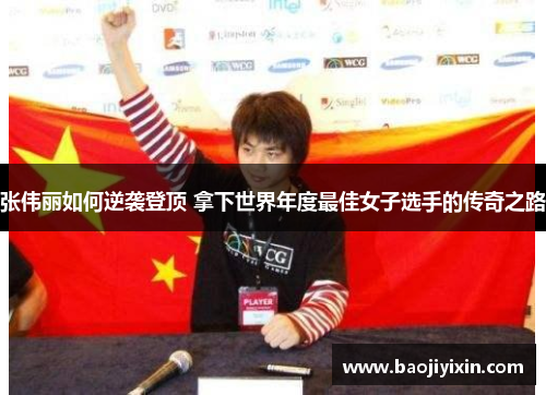 张伟丽如何逆袭登顶 拿下世界年度最佳女子选手的传奇之路