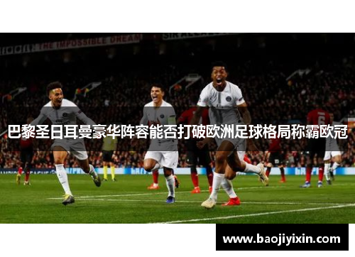 巴黎圣日耳曼豪华阵容能否打破欧洲足球格局称霸欧冠