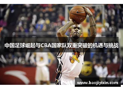 中国足球崛起与CBA国家队双重突破的机遇与挑战