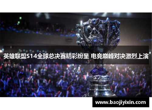 英雄联盟S14全球总决赛精彩纷呈 电竞巅峰对决激烈上演