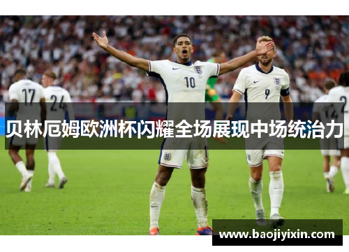 贝林厄姆欧洲杯闪耀全场展现中场统治力