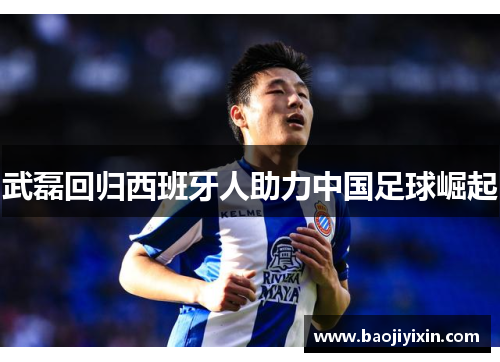武磊回归西班牙人助力中国足球崛起