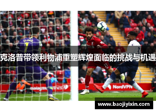 克洛普带领利物浦重塑辉煌面临的挑战与机遇