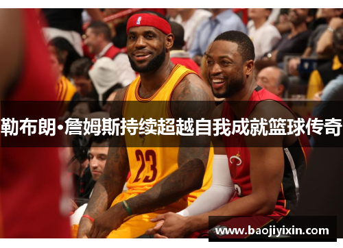 勒布朗·詹姆斯持续超越自我成就篮球传奇