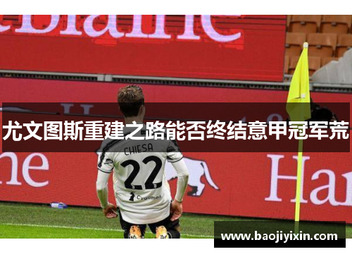 尤文图斯重建之路能否终结意甲冠军荒