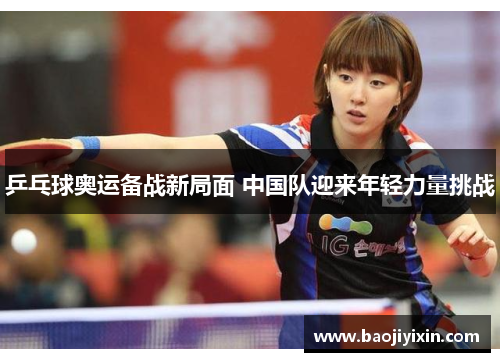 乒乓球奥运备战新局面 中国队迎来年轻力量挑战