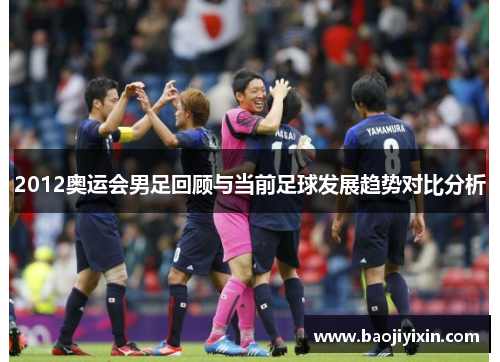 2012奥运会男足回顾与当前足球发展趋势对比分析