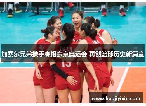 加索尔兄弟携手亮相东京奥运会 再创篮球历史新篇章